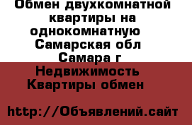Обмен двухкомнатной квартиры на однокомнатную  - Самарская обл., Самара г. Недвижимость » Квартиры обмен   